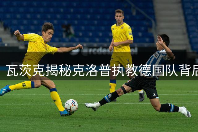 瓦茨克揭秘克洛普执教德国队背后故事